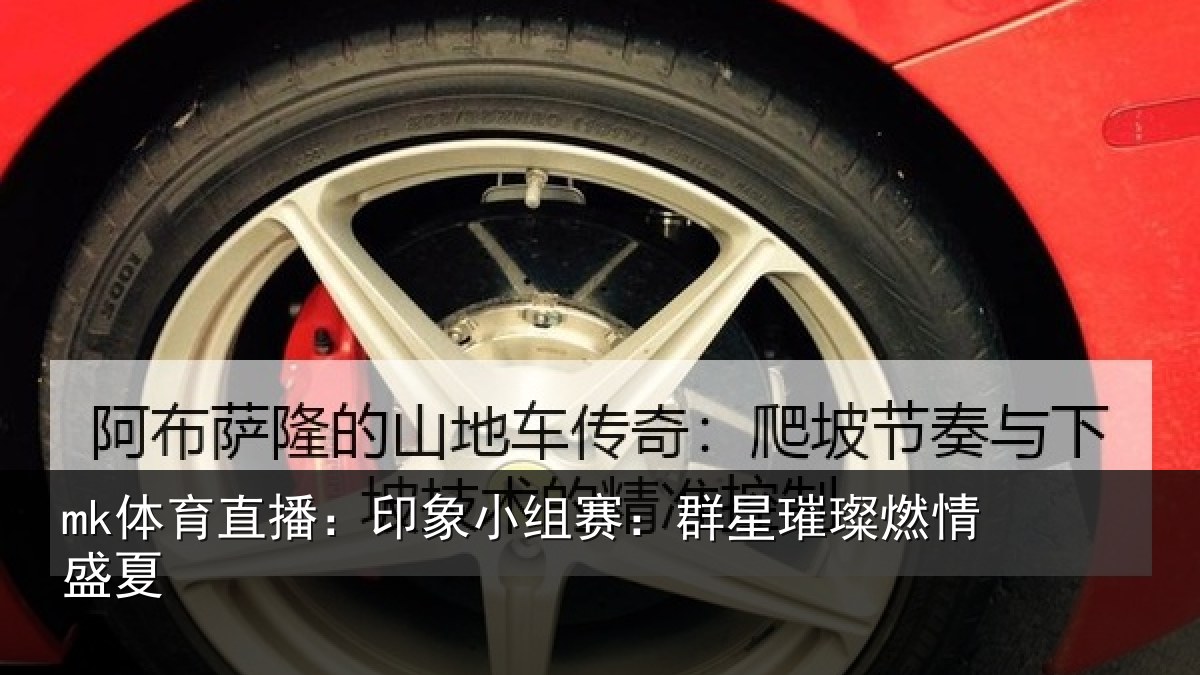 mk体育直播:印象小组赛:群星璀璨燃情盛夏
