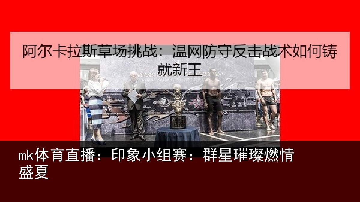 mk体育直播:印象小组赛:群星璀璨燃情盛夏