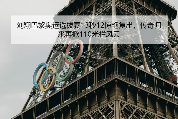 刘翔巴黎奥运选拔赛13秒12惊艳复出，传奇归来再掀110米栏风云