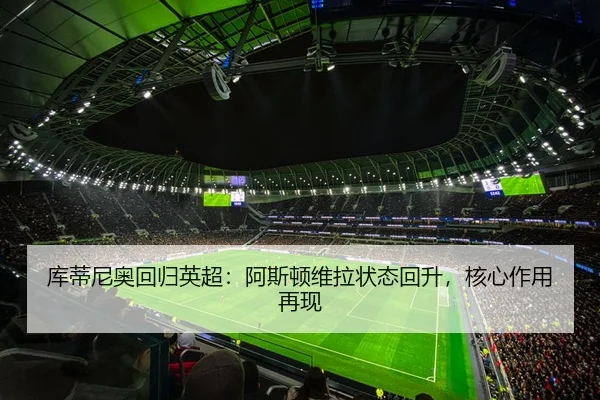 库蒂尼奥回归英超：阿斯顿维拉状态回升，核心作用再现