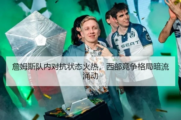 詹姆斯队内对抗状态火热，西部竞争格局暗流涌动