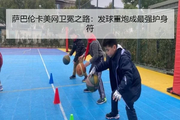 萨巴伦卡美网卫冕之路：发球重炮成最强护身符