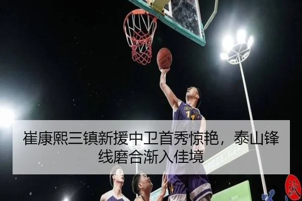 崔康熙三镇新援中卫首秀惊艳，泰山锋线磨合渐入佳境