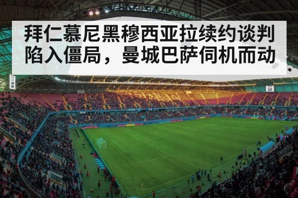 拜仁慕尼黑穆西亚拉续约谈判陷入僵局，曼城巴萨伺机而动