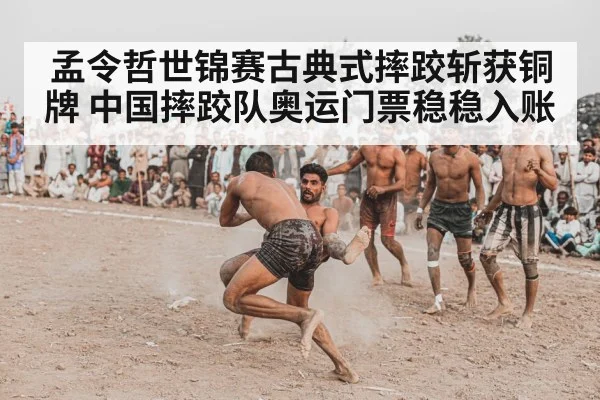 孟令哲世锦赛古典式摔跤斩获铜牌 中国摔跤队奥运门票稳稳入账