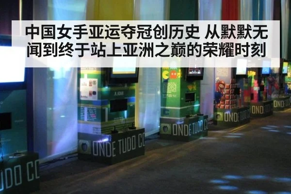 中国女手亚运夺冠创历史 从默默无闻到终于站上亚洲之巅的荣耀时刻