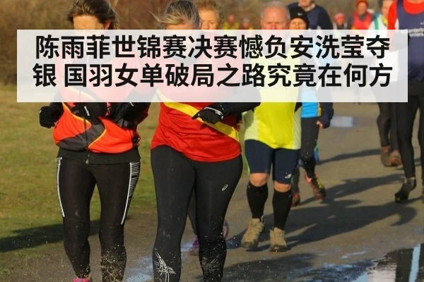 陈雨菲世锦赛决赛憾负安洗莹夺银 国羽女单破局之路究竟在何方