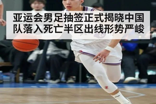 亚运会男足抽签正式揭晓中国队落入死亡半区出线形势严峻